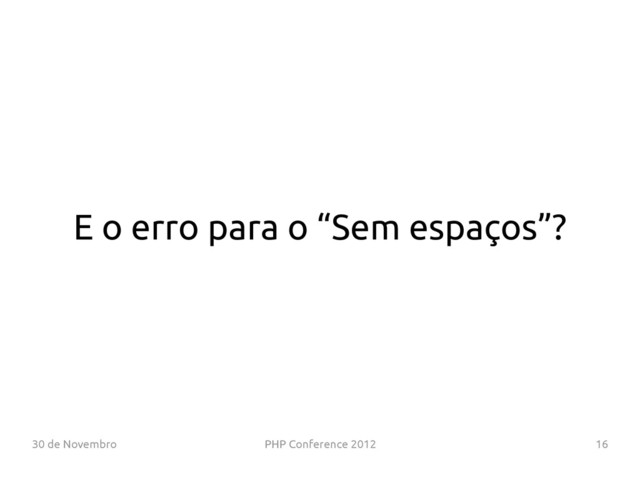 30 de Novembro PHP Conference 2012 16
E o erro para o “Sem espaços”?
