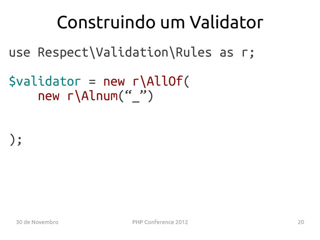 30 de Novembro PHP Conference 2012 20
use Respect\Validation\Rules as r;
$validator = new r\AllOf(
new r\Alnum(“_”)
);
Construindo um Validator
