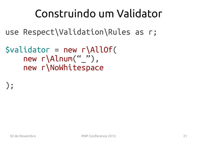 30 de Novembro PHP Conference 2012 21
use Respect\Validation\Rules as r;
$validator = new r\AllOf(
new r\Alnum(“_”),
new r\NoWhitespace
);
Construindo um Validator

