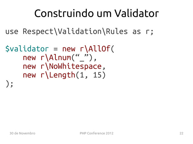 30 de Novembro PHP Conference 2012 22
use Respect\Validation\Rules as r;
$validator = new r\AllOf(
new r\Alnum(“_”),
new r\NoWhitespace,
new r\Length(1, 15)
);
Construindo um Validator
