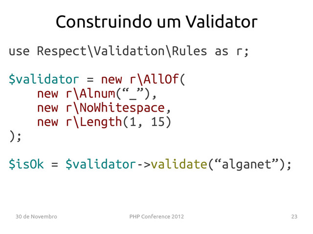 30 de Novembro PHP Conference 2012 23
use Respect\Validation\Rules as r;
$validator = new r\AllOf(
new r\Alnum(“_”),
new r\NoWhitespace,
new r\Length(1, 15)
);
$isOk = $validator->validate(“alganet”);
Construindo um Validator

