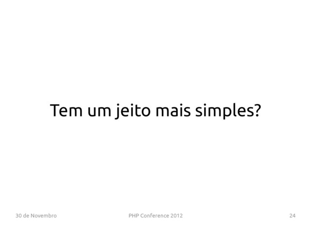 30 de Novembro PHP Conference 2012 24
Tem um jeito mais simples?
