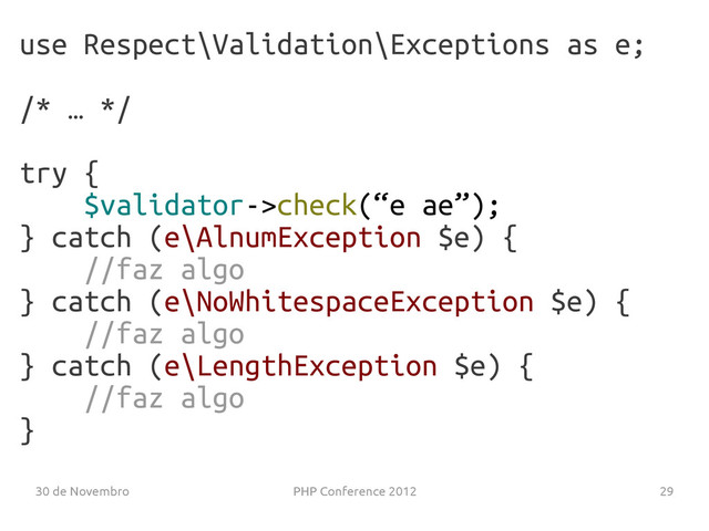 30 de Novembro PHP Conference 2012 29
use Respect\Validation\Exceptions as e;
/* … */
try {
$validator->check(“e ae”);
} catch (e\AlnumException $e) {
//faz algo
} catch (e\NoWhitespaceException $e) {
//faz algo
} catch (e\LengthException $e) {
//faz algo
}
