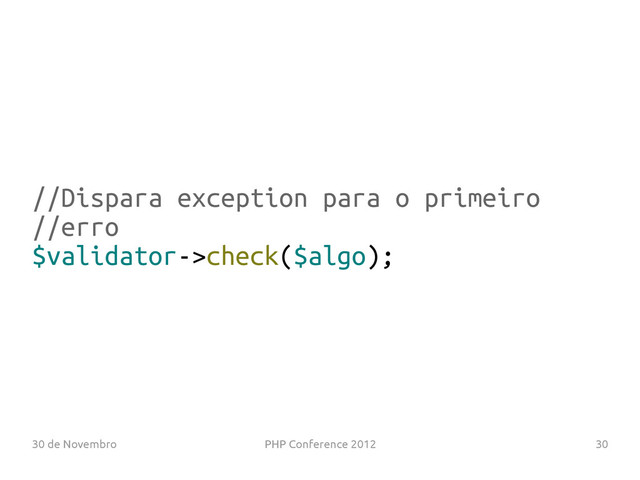30 de Novembro PHP Conference 2012 30
//Dispara exception para o primeiro
//erro
$validator->check($algo);
