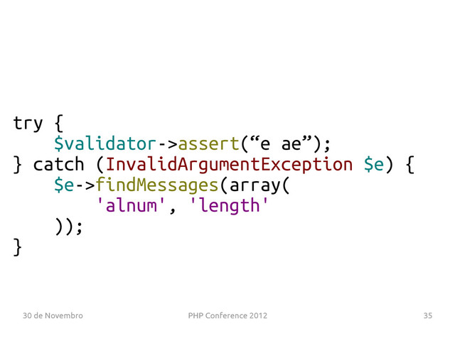 30 de Novembro PHP Conference 2012 35
try {
$validator->assert(“e ae”);
} catch (InvalidArgumentException $e) {
$e->findMessages(array(
'alnum', 'length'
));
}
