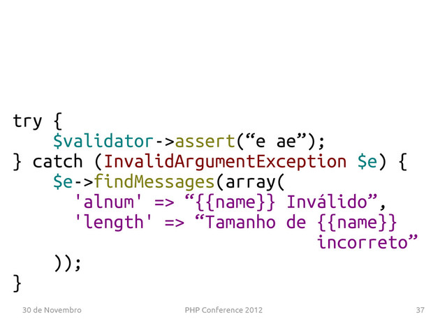 30 de Novembro PHP Conference 2012 37
try {
$validator->assert(“e ae”);
} catch (InvalidArgumentException $e) {
$e->findMessages(array(
'alnum' => “{{name}} Inválido”,
'length' => “Tamanho de {{name}}
incorreto”
));
}
