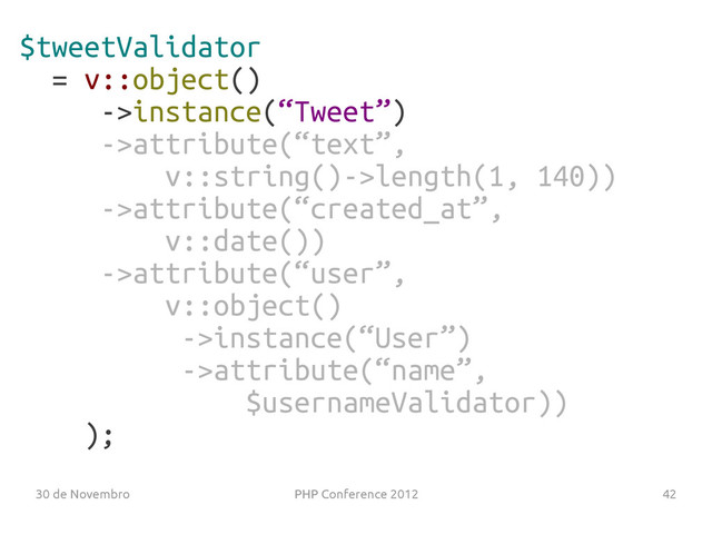 30 de Novembro PHP Conference 2012 42
$tweetValidator
= v::object()
->instance(“Tweet”)
->attribute(“text”,
v::string()->length(1, 140))
->attribute(“created_at”,
v::date())
->attribute(“user”,
v::object()
->instance(“User”)
->attribute(“name”,
$usernameValidator))
);
