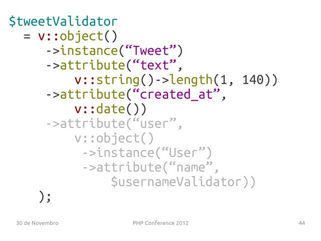30 de Novembro PHP Conference 2012 44
$tweetValidator
= v::object()
->instance(“Tweet”)
->attribute(“text”,
v::string()->length(1, 140))
->attribute(“created_at”,
v::date())
->attribute(“user”,
v::object()
->instance(“User”)
->attribute(“name”,
$usernameValidator))
);
