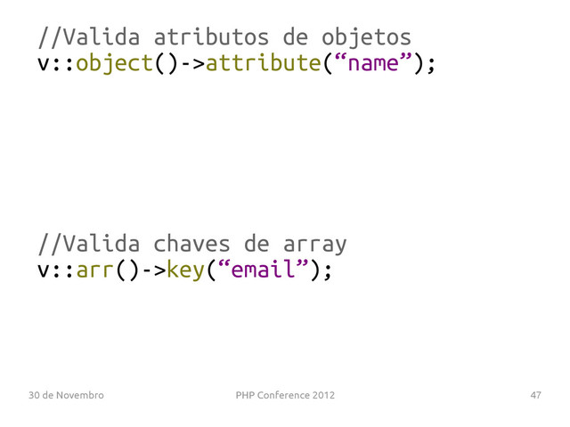 30 de Novembro PHP Conference 2012 47
//Valida atributos de objetos
v::object()->attribute(“name”);
//Valida chaves de array
v::arr()->key(“email”);
