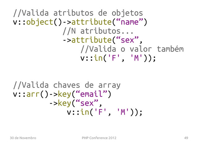 30 de Novembro PHP Conference 2012 49
//Valida atributos de objetos
v::object()->attribute(“name”)
//N atributos...
->attribute(“sex”,
//Valida o valor também
v::in('F', 'M'));
//Valida chaves de array
v::arr()->key(“email”)
->key(“sex”,
v::in('F', 'M'));
