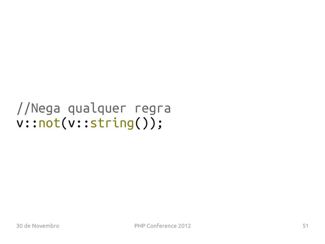 30 de Novembro PHP Conference 2012 51
//Nega qualquer regra
v::not(v::string());
