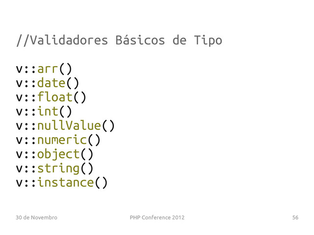 30 de Novembro PHP Conference 2012 56
//Validadores Básicos de Tipo
v::arr()
v::date()
v::float()
v::int()
v::nullValue()
v::numeric()
v::object()
v::string()
v::instance()
