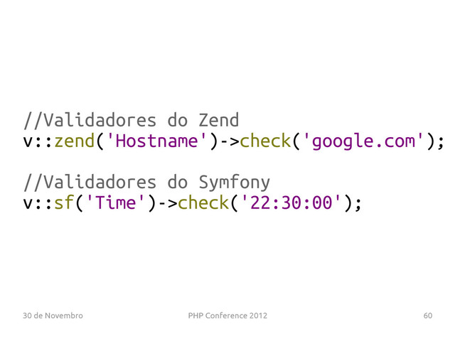 30 de Novembro PHP Conference 2012 60
//Validadores do Zend
v::zend('Hostname')->check('google.com');
//Validadores do Symfony
v::sf('Time')->check('22:30:00');
