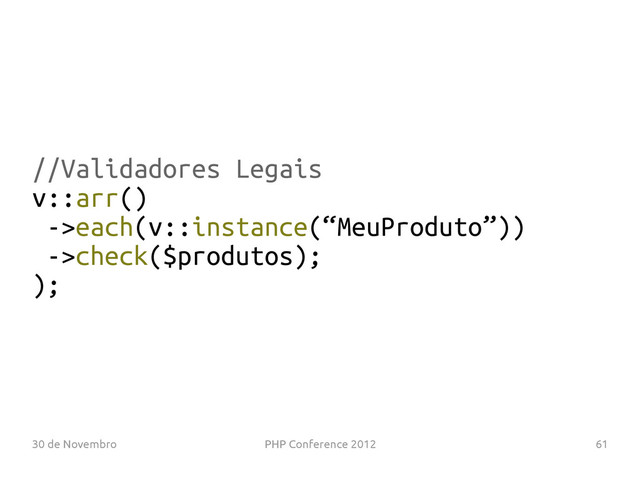 30 de Novembro PHP Conference 2012 61
//Validadores Legais
v::arr()
->each(v::instance(“MeuProduto”))
->check($produtos);
);
