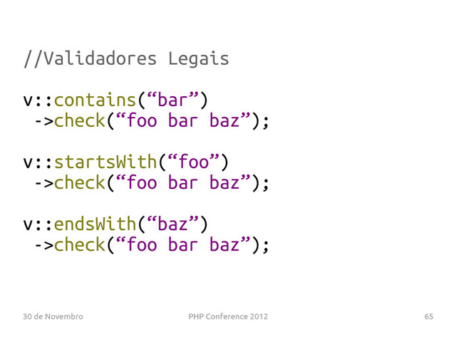 30 de Novembro PHP Conference 2012 65
//Validadores Legais
v::contains(“bar”)
->check(“foo bar baz”);
v::startsWith(“foo”)
->check(“foo bar baz”);
v::endsWith(“baz”)
->check(“foo bar baz”);
