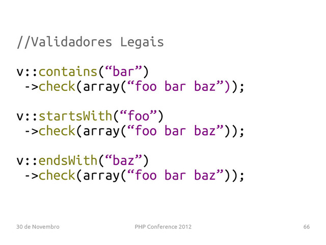30 de Novembro PHP Conference 2012 66
//Validadores Legais
v::contains(“bar”)
->check(array(“foo bar baz”));
v::startsWith(“foo”)
->check(array(“foo bar baz”));
v::endsWith(“baz”)
->check(array(“foo bar baz”));
