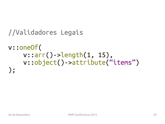 30 de Novembro PHP Conference 2012 67
//Validadores Legais
v::oneOf(
v::arr()->length(1, 15),
v::object()->attribute(“items”)
);
