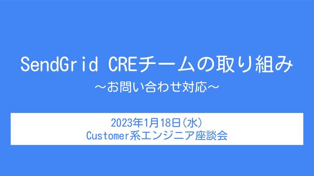 SendGrid CREチームの取り組み
～お問い合わせ対応～
2023年1月18日(水)
Customer系エンジニア座談会

