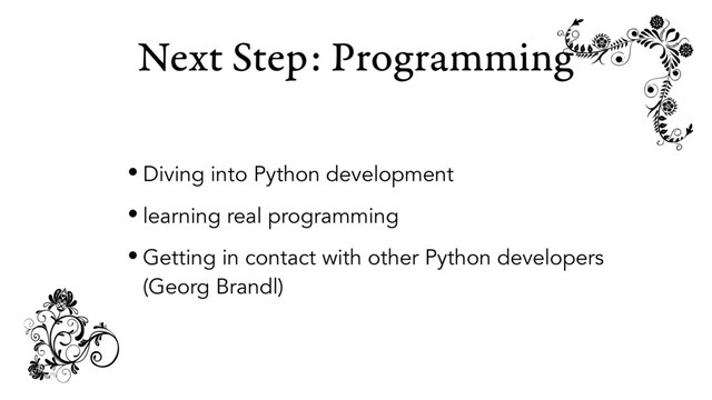Next Step: Programming
• Diving into Python development
• learning real programming
• Getting in contact with other Python developers
(Georg Brandl)
