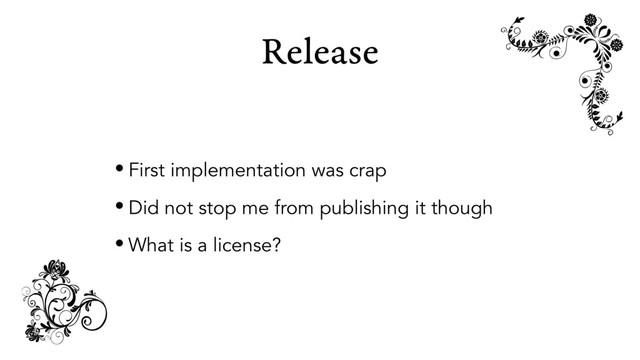 Release
• First implementation was crap
• Did not stop me from publishing it though
• What is a license?
