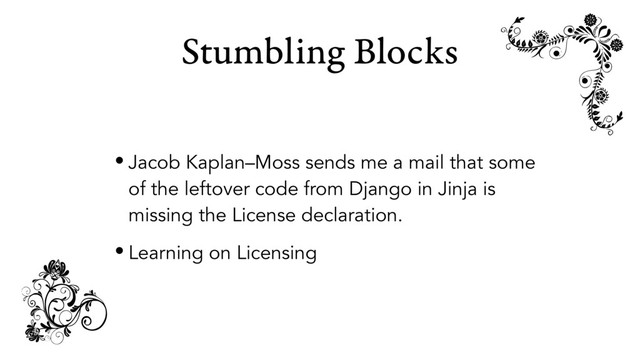 Stumbling Blocks
• Jacob Kaplan–Moss sends me a mail that some
of the leftover code from Django in Jinja is
missing the License declaration.
• Learning on Licensing
