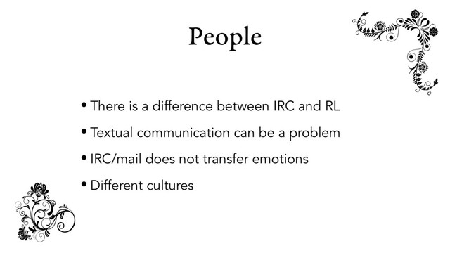 People
• There is a difference between IRC and RL
• Textual communication can be a problem
• IRC/mail does not transfer emotions
• Different cultures
