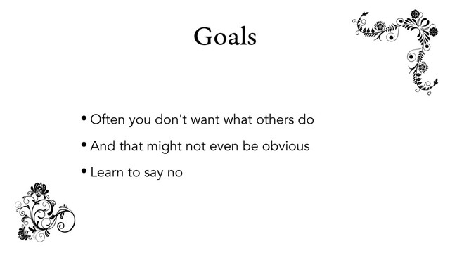 Goals
• Often you don't want what others do
• And that might not even be obvious
• Learn to say no

