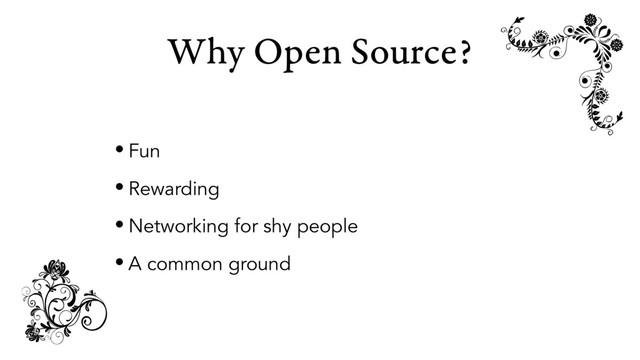 Why Open Source?
• Fun
• Rewarding
• Networking for shy people
• A common ground
