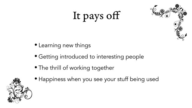 It pays oﬀ
• Learning new things
• Getting introduced to interesting people
• The thrill of working together
• Happiness when you see your stuff being used
