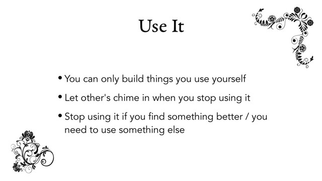 Use It
• You can only build things you use yourself
• Let other's chime in when you stop using it
• Stop using it if you find something better / you
need to use something else
