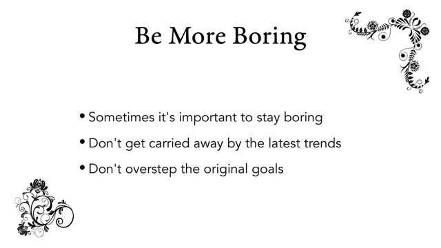 Be More Boring
• Sometimes it's important to stay boring
• Don't get carried away by the latest trends
• Don't overstep the original goals

