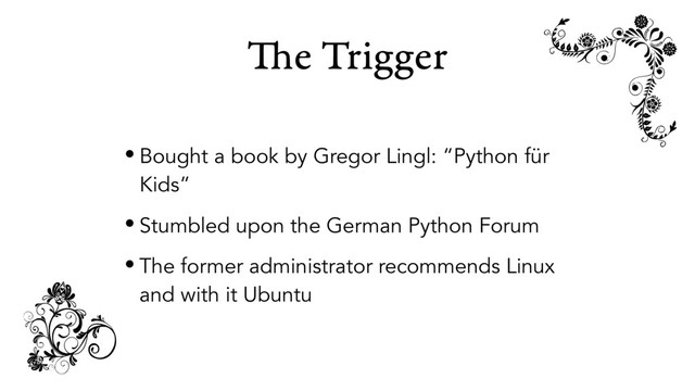 The Trigger
• Bought a book by Gregor Lingl: “Python für
Kids”
• Stumbled upon the German Python Forum
• The former administrator recommends Linux
and with it Ubuntu
