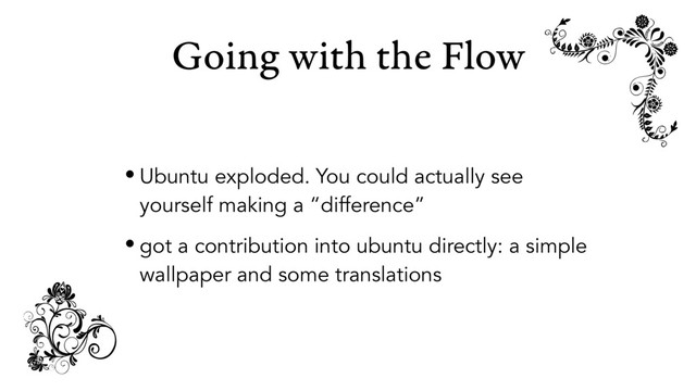 Going with the Flow
• Ubuntu exploded. You could actually see
yourself making a “difference”
• got a contribution into ubuntu directly: a simple
wallpaper and some translations
