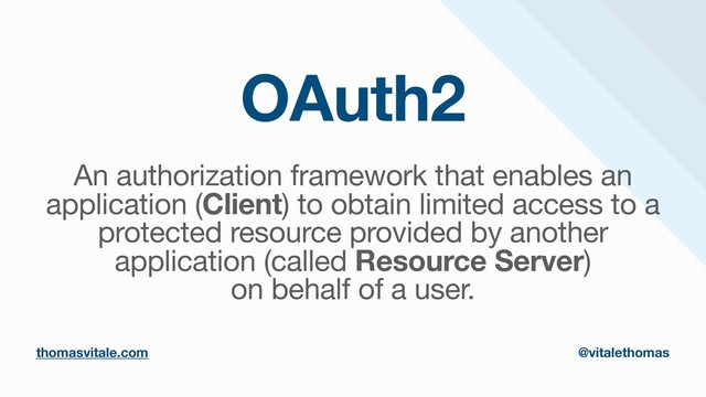 OAuth2
An authorization framework that enables an
application (Client) to obtain limited access to a
protected resource provided by another
application (called Resource Server)

on behalf of a user.
thomasvitale.com @vitalethomas
