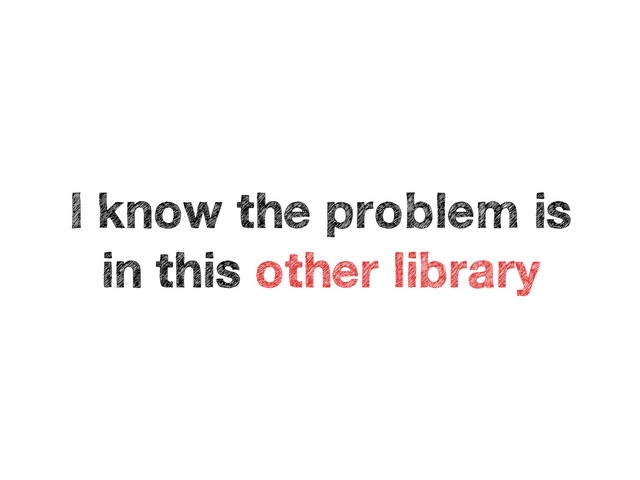 I know the problem is
in this other library
