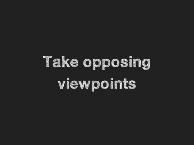 Take opposing
viewpoints
