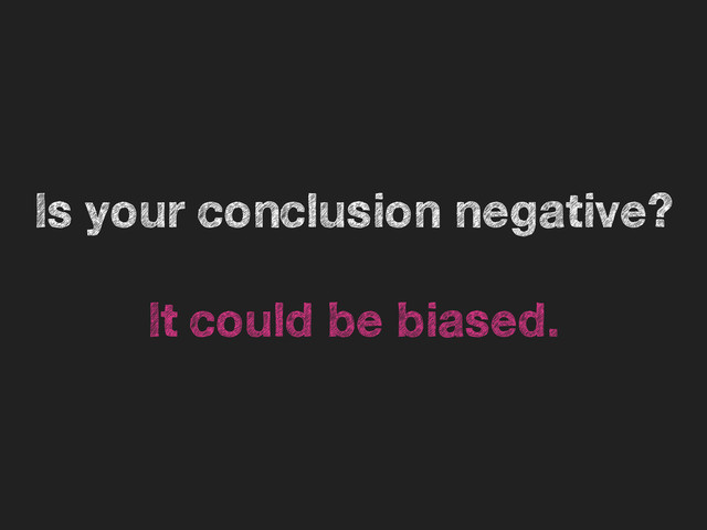 Is your conclusion negative?
It could be biased.
