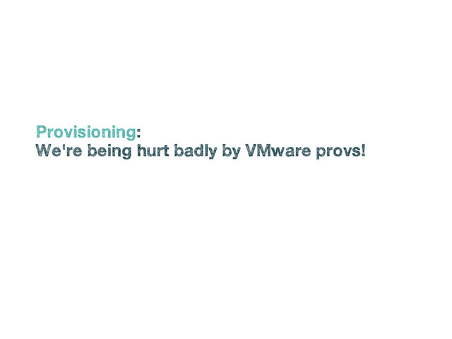 •
Provisioning:
•
We're being hurt badly by VMware provs!

