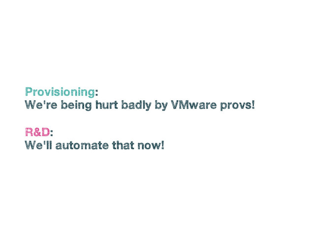 •
Provisioning:
•
We're being hurt badly by VMware provs!
•
R&D:
•
We'll automate that now!
