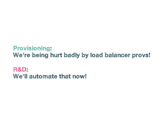 •
Provisioning:
•
We're being hurt badly by load balancer provs!
•
R&D:
•
We'll automate that now!
