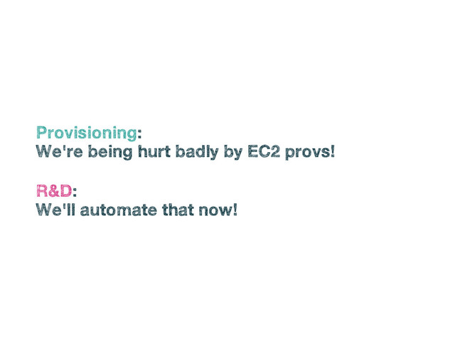 •
Provisioning:
•
We're being hurt badly by EC2 provs!
•
R&D:
•
We'll automate that now!
