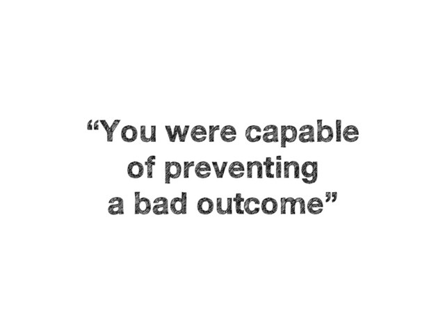 “You were capable 
of preventing 
a bad outcome”
