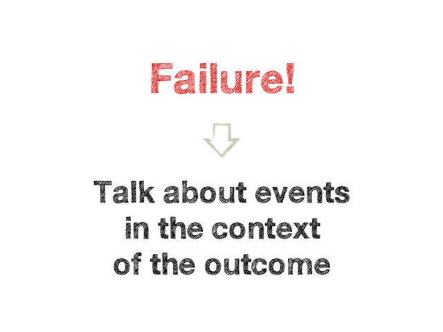 Talk about events 
in the context 
of the outcome
Failure!
