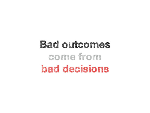 Bad outcomes
come from 
bad decisions
