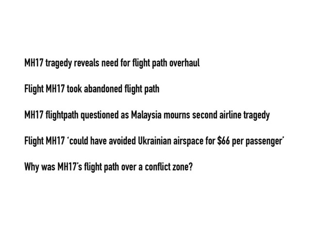 •
MH17 tragedy reveals need for flight path overhaul
•
Flight MH17 took abandoned flight path
•
MH17 flightpath questioned as Malaysia mourns second airline tragedy
•
Flight MH17 ‘could have avoided Ukrainian airspace for $66 per passenger’
•
Why was MH17’s flight path over a conflict zone?
