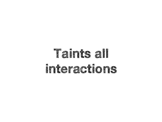 Taints all
interactions
