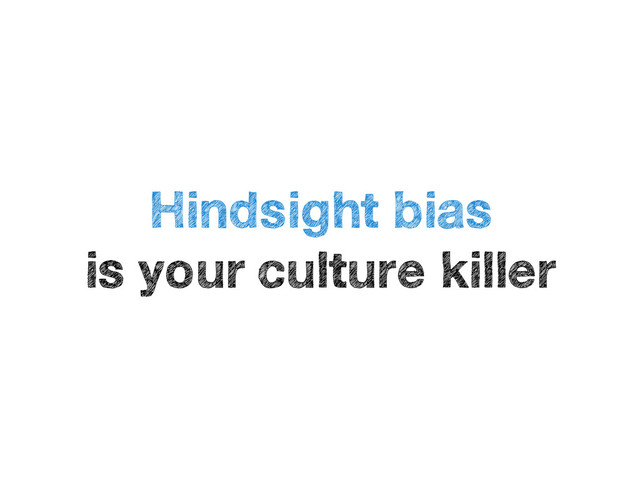 Hindsight bias 
is your culture killer
