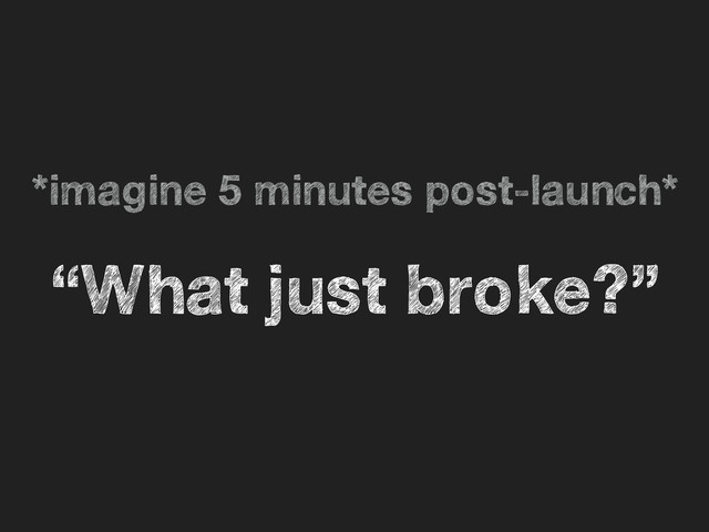 *imagine 5 minutes post-launch*
“What just broke?”
