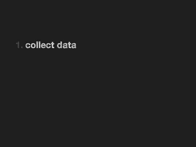 •
1. collect data
