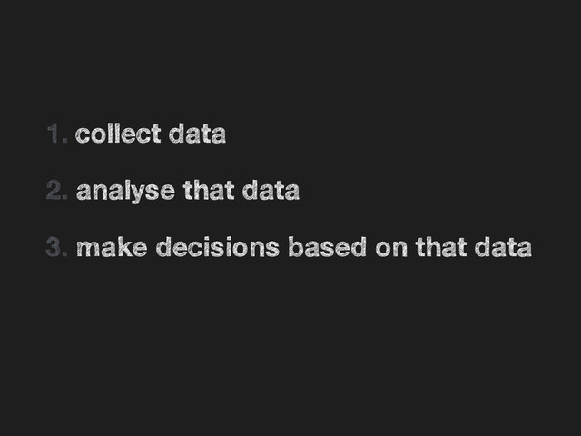 •
1. collect data
•
2. analyse that data
•
3. make decisions based on that data
